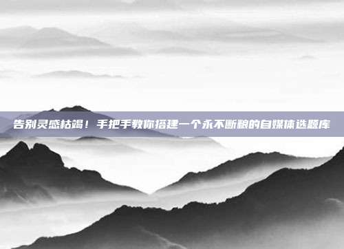 告别灵感枯竭！手把手教你搭建一个永不断粮的自媒体选题库