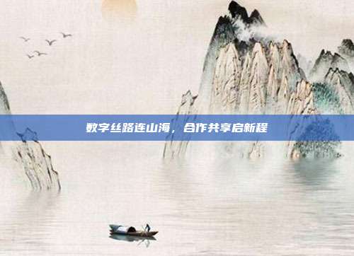 数字丝路连山海，合作共享启新程