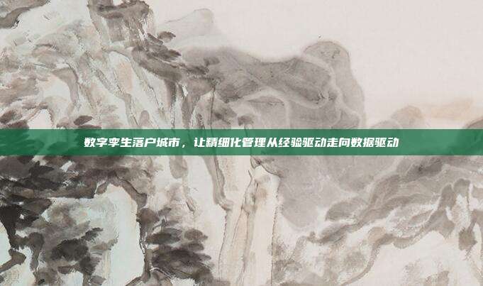 数字孪生落户城市，让精细化管理从经验驱动走向数据驱动