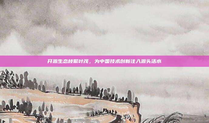 开源生态枝繁叶茂，为中国技术创新注入源头活水