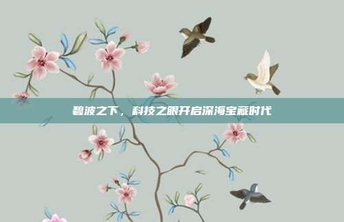 碧波之下,科技之眼开启深海宝藏时代