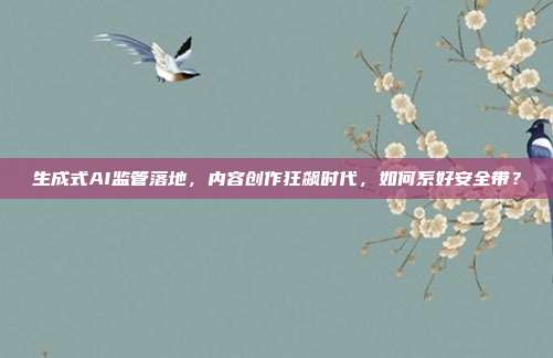 生成式AI监管落地，内容创作狂飙时代，如何系好安全带？