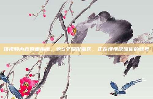 短视频内容避重指南,这5个隐形雷区,正在悄悄限流你的账号