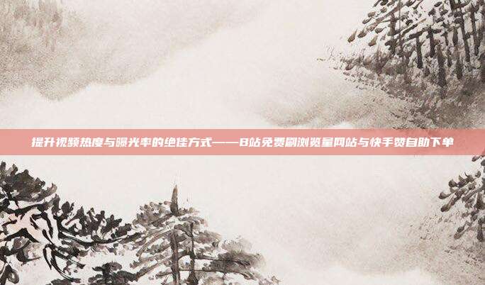提升视频热度与曝光率的绝佳方式——B站免费刷浏览量网站与快手赞自助下单