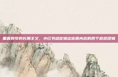 垂直账号的长期主义，小红书稳定输出优质内容的四个底层逻辑