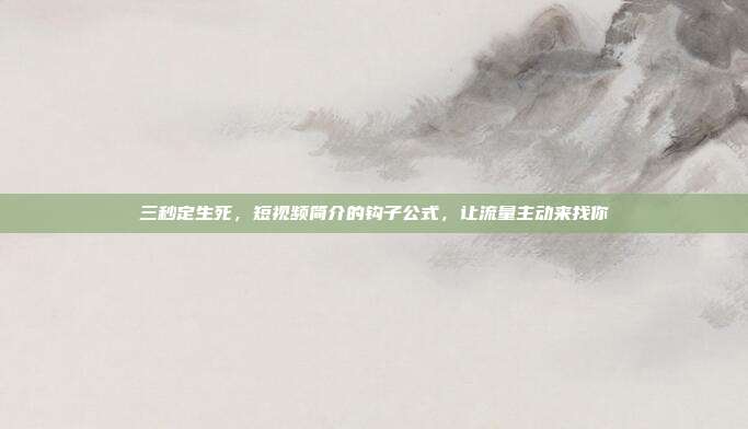 三秒定生死,短视频简介的钩子公式,让流量主动来找你