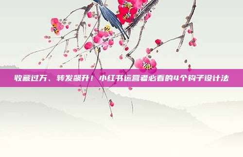 收藏过万、转发飙升！小红书运营者必看的4个钩子设计法