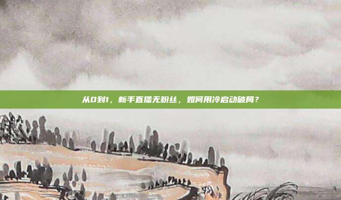 从0到1，新手直播无粉丝，如何用冷启动破局？