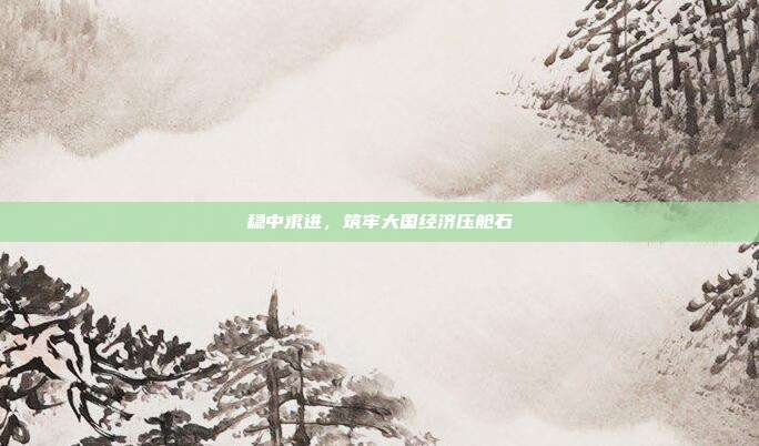 稳中求进，筑牢大国经济压舱石