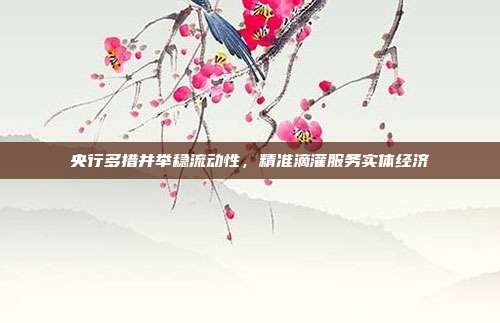 央行多措并举稳流动性,精准滴灌服务实体经济