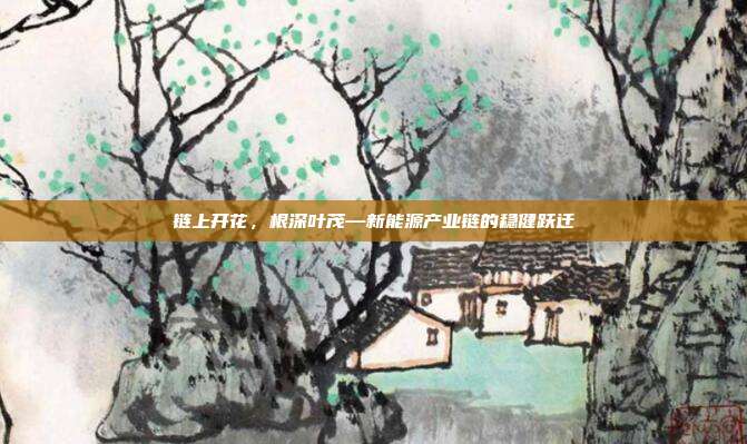 链上开花,根深叶茂—新能源产业链的稳健跃迁