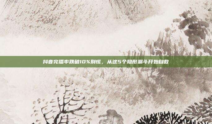 抖音完播率跌破10%别慌，从这5个隐形漏斗开始自救
