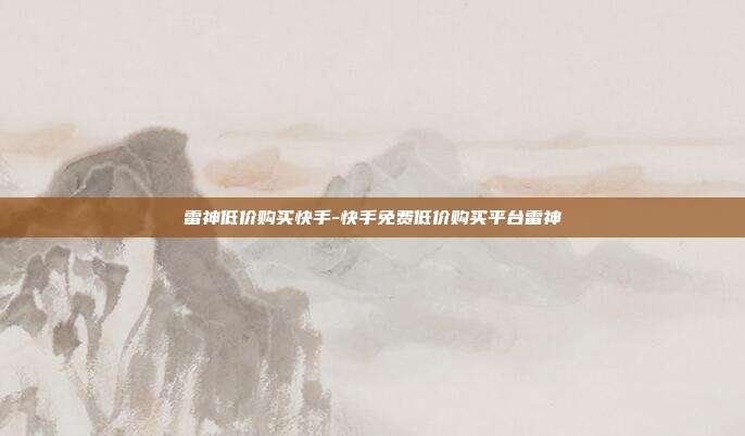 雷神低价购买快手-快手免费低价购买平台雷神