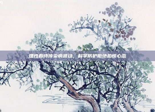 理性看待传染病波动,科学防护拒绝恐慌心态