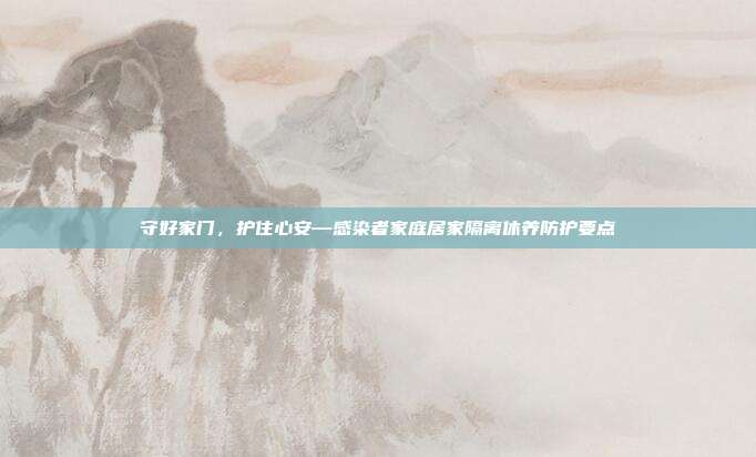 守好家门,护住心安—感染者家庭居家隔离休养防护要点