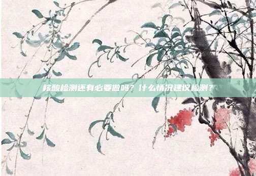 核酸检测还有必要做吗？什么情况建议检测？