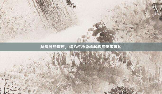 跨境流动提速，输入性传染病防线须臾不可松