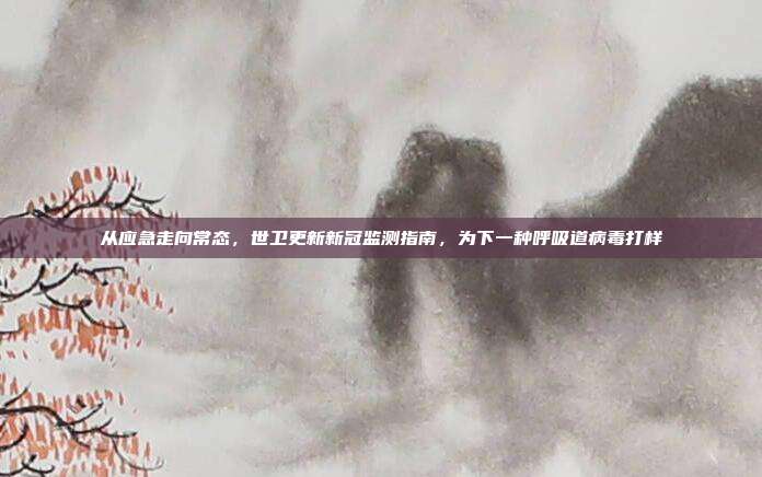 从应急走向常态,世卫更新新冠监测指南,为下一种呼吸道病毒打样