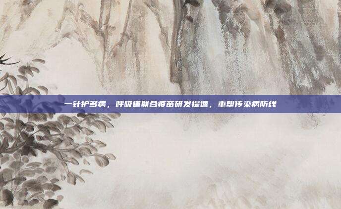 一针护多病,呼吸道联合疫苗研发提速,重塑传染病防线