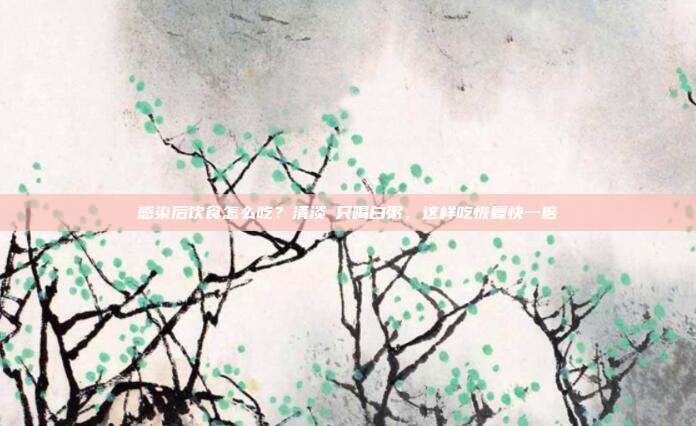 感染后饮食怎么吃?清淡≠只喝白粥,这样吃恢复快一倍