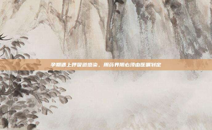 孕期遇上呼吸道感染，用药界限必须由医嘱划定