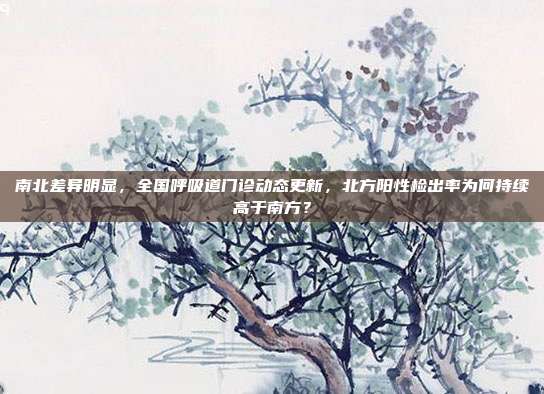 南北差异明显,全国呼吸道门诊动态更新,北方阳性检出率为何持续高于南方?