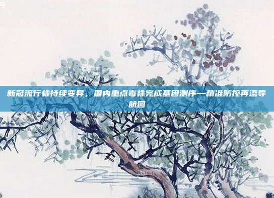 新冠流行株持续变异,国内重点毒株完成基因测序—精准防控再添导航图