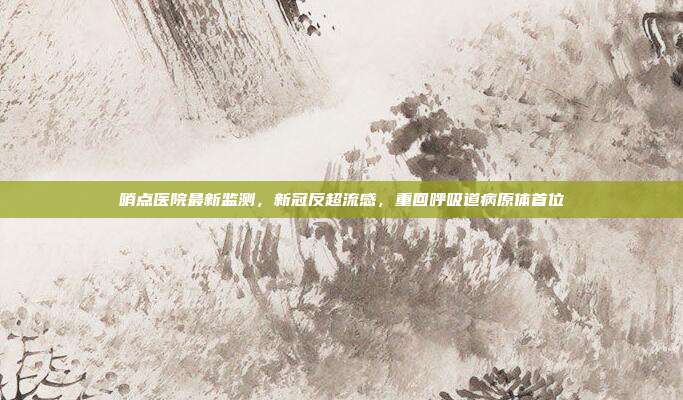 哨点医院最新监测,新冠反超流感,重回呼吸道病原体首位
