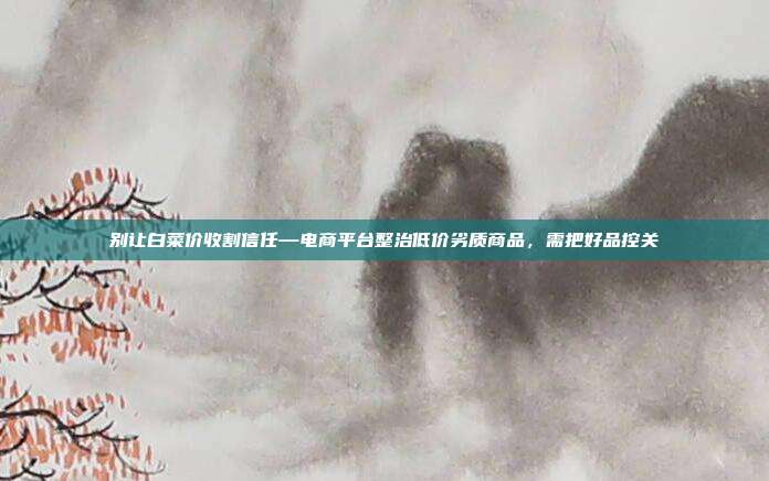 别让白菜价收割信任—电商平台整治低价劣质商品,需把好品控关