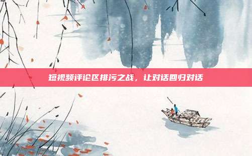短视频评论区排污之战，让对话回归对话