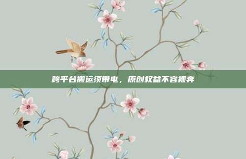 跨平台搬运须带电,原创权益不容裸奔