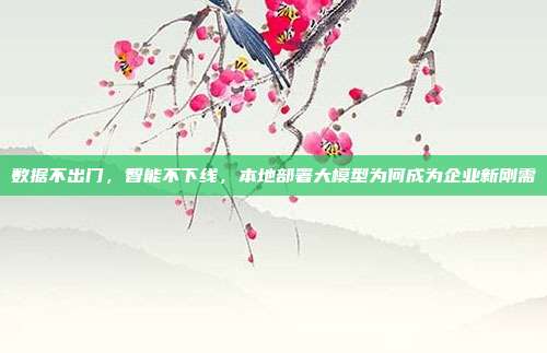 数据不出门,智能不下线,本地部署大模型为何成为企业新刚需