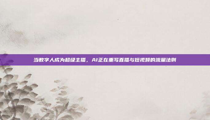 当数字人成为超级主播,AI正在重写直播与短视频的流量法则