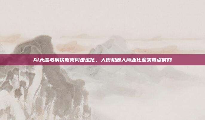 AI大脑与钢铁躯壳同步进化,人形机器人商业化迎来奇点时刻