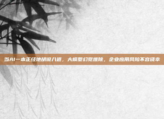 当AI一本正经地胡说八道，大模型幻觉难除，企业应用风险不容侥幸