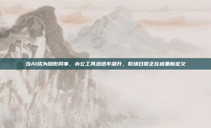 当AI成为隐形同事,办公工具渗透率飙升,职场日常正在被重新定义