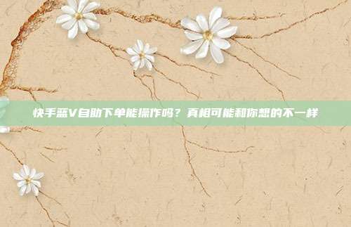 快手蓝V自助下单能操作吗?真相可能和你想的不一样