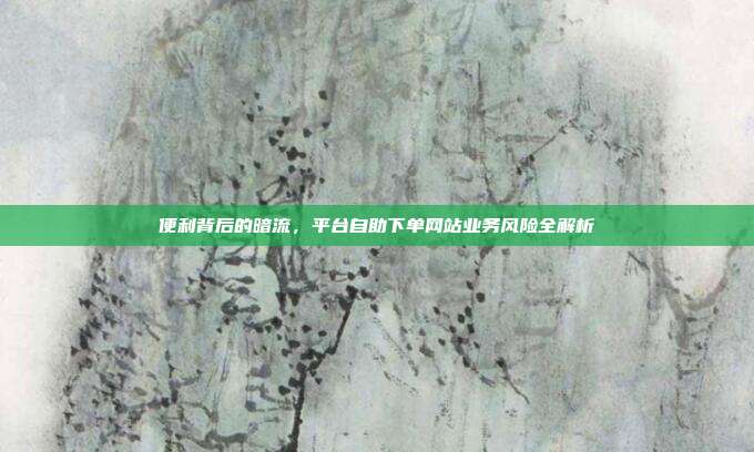 便利背后的暗流,平台自助下单网站业务风险全解析
