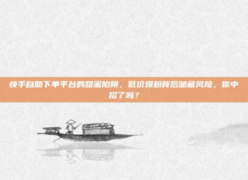 快手自助下单平台的甜蜜陷阱,低价爆粉背后暗藏风险,你中招了吗?