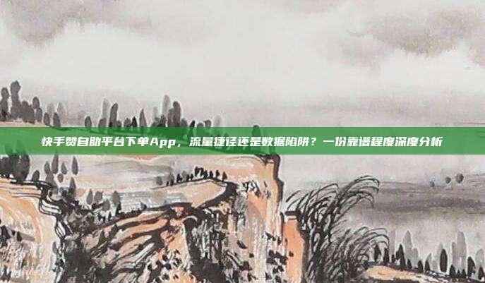 快手赞自助平台下单App,流量捷径还是数据陷阱?一份靠谱程度深度分析