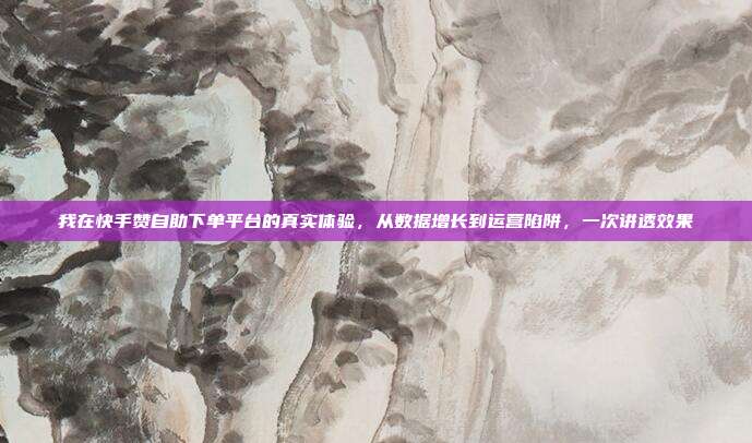 我在快手赞自助下单平台的真实体验,从数据增长到运营陷阱,一次讲透效果