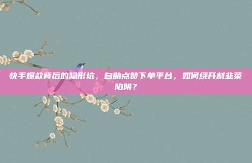 快手爆款背后的隐形坑,自助点赞下单平台,如何绕开割韭菜陷阱?