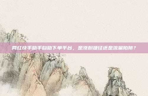 网红快手助手自助下单平台,是涨粉捷径还是流量陷阱?