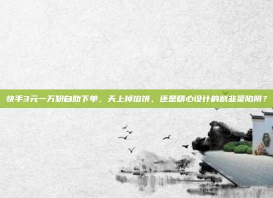 快手3元一万粉自助下单，天上掉馅饼，还是精心设计的割韭菜陷阱？