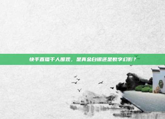快手直播千人围观,是真金白银还是数字幻影?