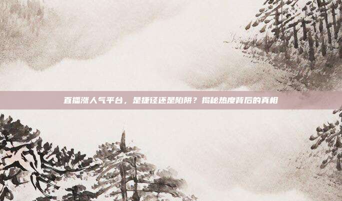 直播涨人气平台，是捷径还是陷阱？揭秘热度背后的真相
