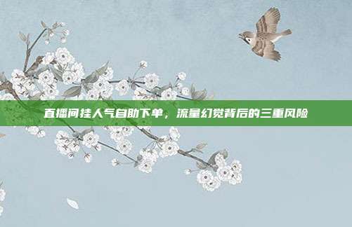 直播间挂人气自助下单,流量幻觉背后的三重风险