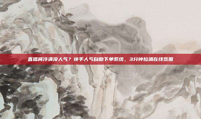 直播间冷清没人气？快手人气自助下单系统，3分钟拉满在线氛围