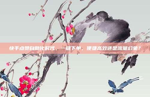 快手点赞自助化时代，一键下单，便捷高效还是流量幻象？