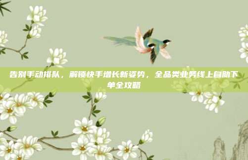 告别手动排队,解锁快手增长新姿势,全品类业务线上自助下单全攻略